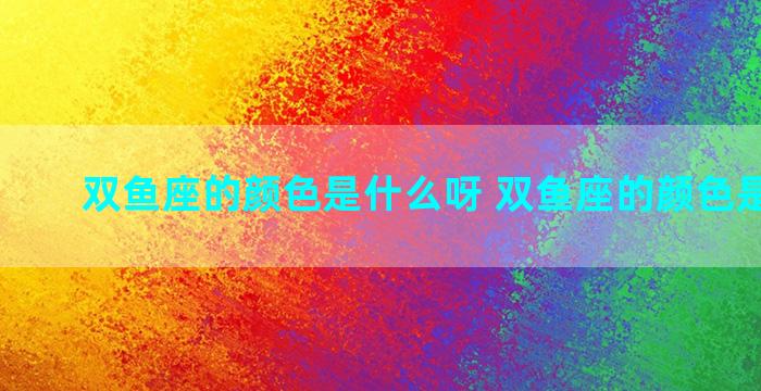 双鱼座的颜色是什么呀 双鱼座的颜色是什么？